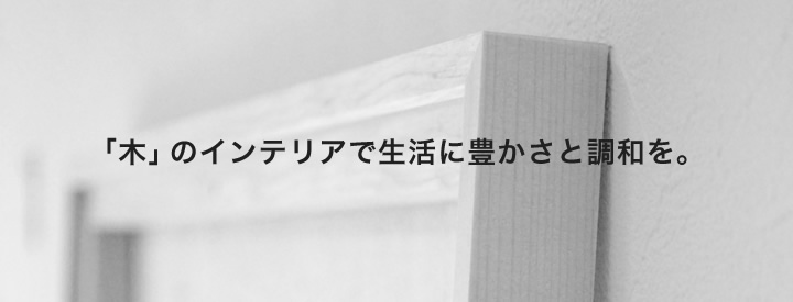 「木」のインテリアで生活に豊かさと調和を。