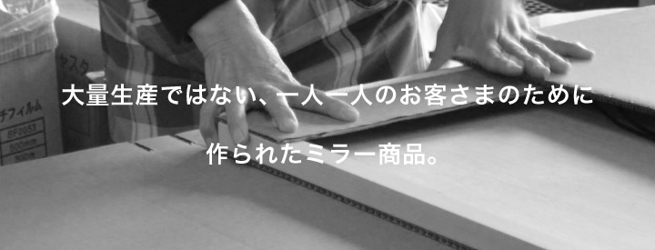 大量生産ではない、一人一人のお客さまのために作られたミラー商品。
